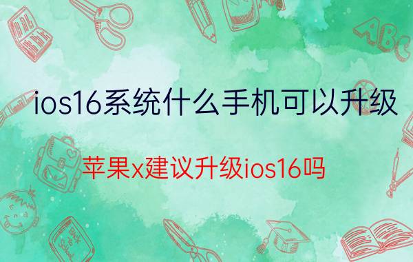 ios16系统什么手机可以升级 苹果x建议升级ios16吗？